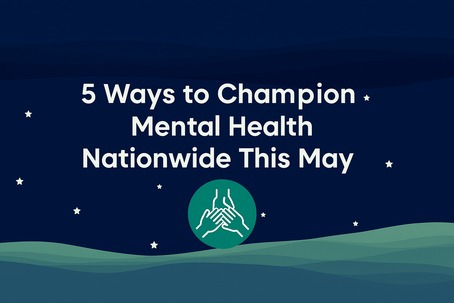 "5 Ways to Champion Mental Health Nationwide This May" text with a symbol of three hands joining, set against a calming starry night and rolling hills background.